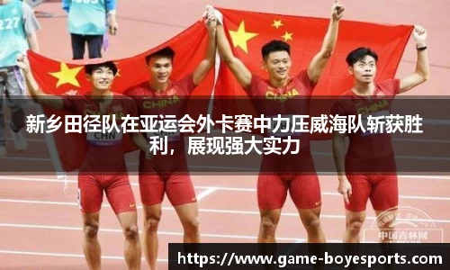 新乡田径队在亚运会外卡赛中力压威海队斩获胜利,展现强大实力