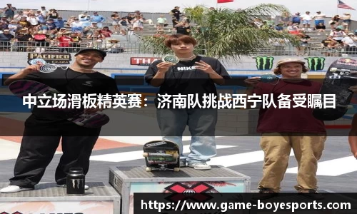 中立场滑板精英赛:济南队挑战西宁队备受瞩目