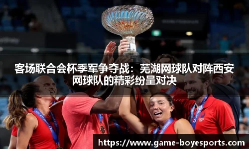 客场联合会杯季军争夺战:芜湖网球队对阵西安网球队的精彩纷呈对决