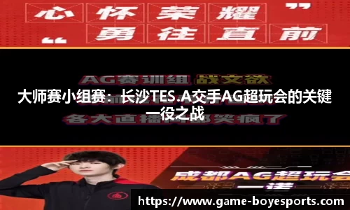 大师赛小组赛:长沙TES.A交手AG超玩会的关键一役之战