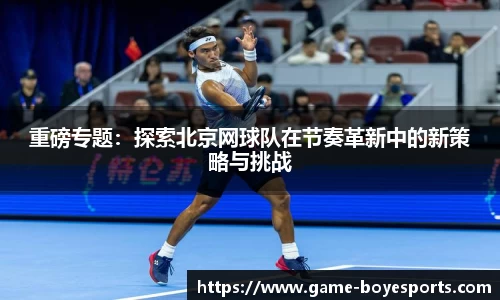 重磅专题:探索北京网球队在节奏革新中的新策略与挑战