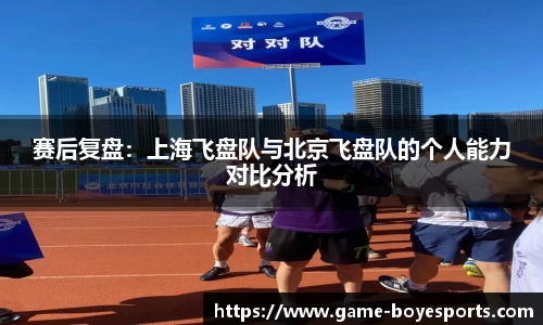 赛后复盘:上海飞盘队与北京飞盘队的个人能力对比分析